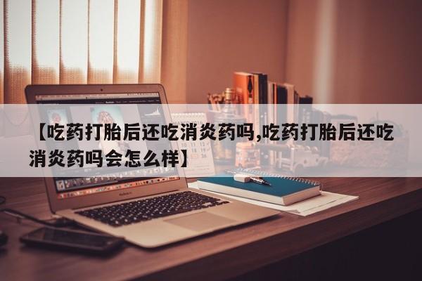 米非米索网上药店官网【吃药打胎后还吃消炎药吗,吃药打胎后还吃消炎药吗会怎么样】