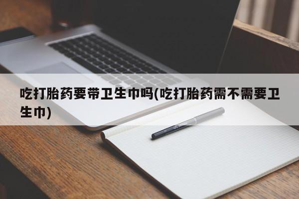 米非米索网上药店官网吃打胎药要带卫生巾吗(吃打胎药需不需要卫生巾)