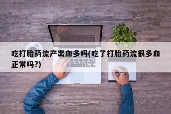 米非米索网上药店官网吃打胎药流产出血多吗(吃了打胎药流很多血正常吗?)