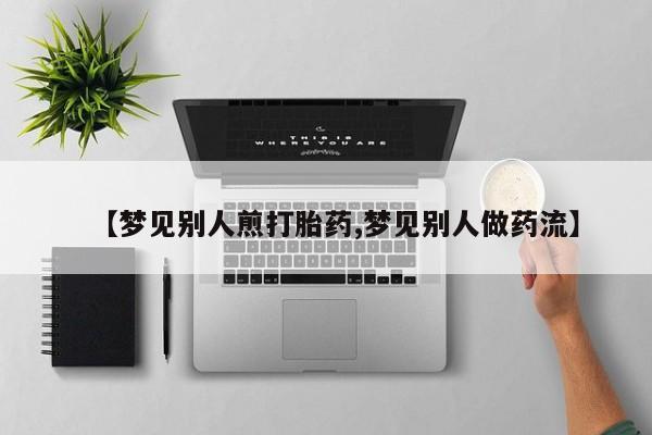 米非米索网上药店官网【梦见别人煎打胎药,梦见别人做药流】
