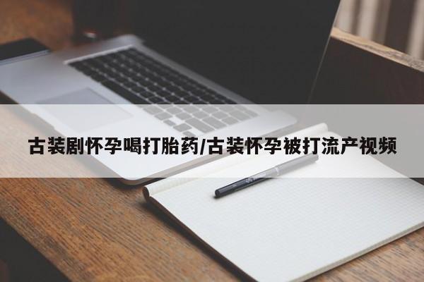 米非米索网上药店官网古装剧怀孕喝打胎药/古装怀孕被打流产视频