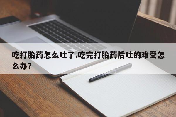 米非米索网上药店官网吃打胎药怎么吐了.吃完打胎药后吐的难受怎么办？