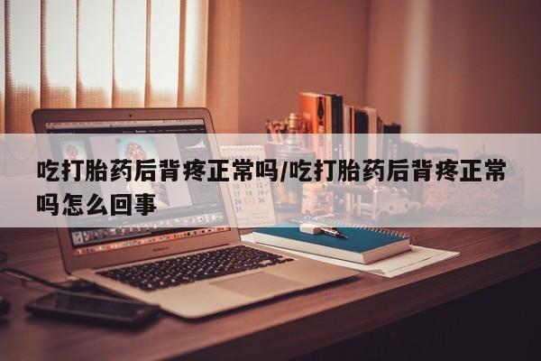 米非米索网上药店官网吃打胎药后背疼正常吗/吃打胎药后背疼正常吗怎么回事