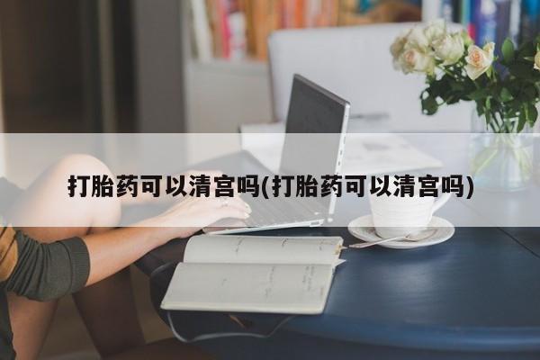 米非米索网上药店官网打胎药可以清宫吗(打胎药可以清宫吗)