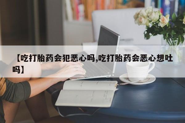 米非米索网上药店官网【吃打胎药会犯恶心吗,吃打胎药会恶心想吐吗】