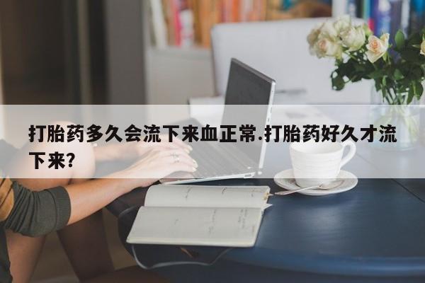 米非米索网上药店官网打胎药多久会流下来血正常.打胎药好久才流下来？