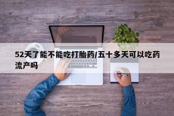 米非米索网上药店官网52天了能不能吃打胎药/五十多天可以吃药流产吗