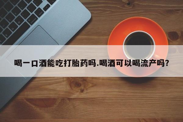 米非米索网上药店官网喝一口酒能吃打胎药吗.喝酒可以喝流产吗？