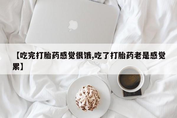 米非米索网上药店官网【吃完打胎药感觉很饿,吃了打胎药老是感觉累】