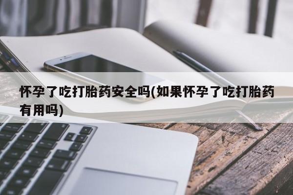 米非米索网上药店官网怀孕了吃打胎药安全吗(如果怀孕了吃打胎药有用吗)