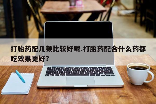 米非米索网上药店官网打胎药配几顿比较好呢.打胎药配合什么药都吃效果更好？