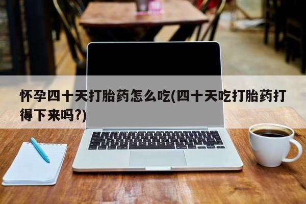 米非米索网上药店官网怀孕四十天打胎药怎么吃(四十天吃打胎药打得下来吗?)