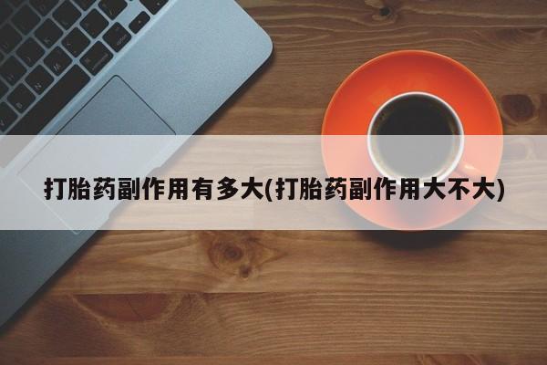 米非米索网上药店官网打胎药副作用有多大(打胎药副作用大不大)