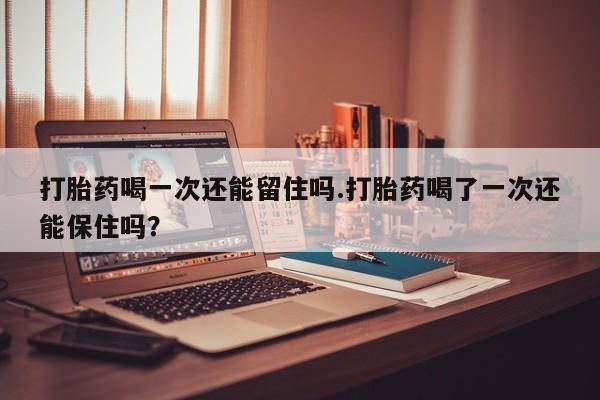 米非米索网上药店官网打胎药喝一次还能留住吗.打胎药喝了一次还能保住吗？