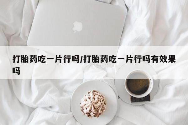米非米索网上药店官网打胎药吃一片行吗/打胎药吃一片行吗有效果吗