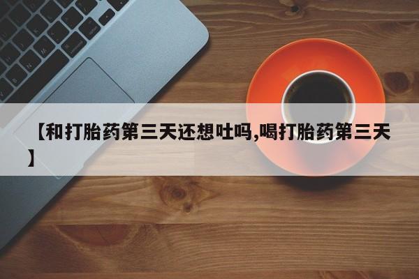 米非米索网上药店官网【和打胎药第三天还想吐吗,喝打胎药第三天】