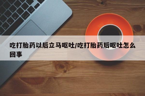 米非米索网上药店官网吃打胎药以后立马呕吐/吃打胎药后呕吐怎么回事