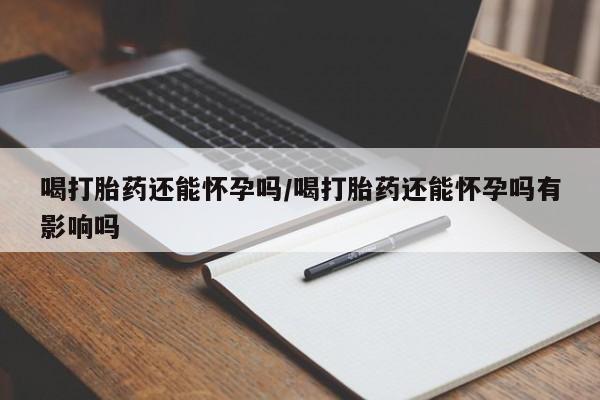 米非米索网上药店官网喝打胎药还能怀孕吗/喝打胎药还能怀孕吗有影响吗