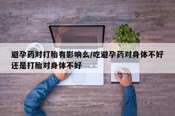 米非米索网上药店官网避孕药对打胎有影响么/吃避孕药对身体不好还是打胎对身体不好