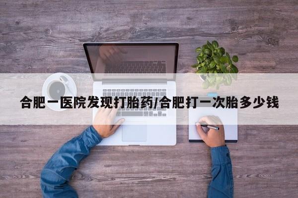 米非米索网上药店官网合肥一医院发现打胎药/合肥打一次胎多少钱