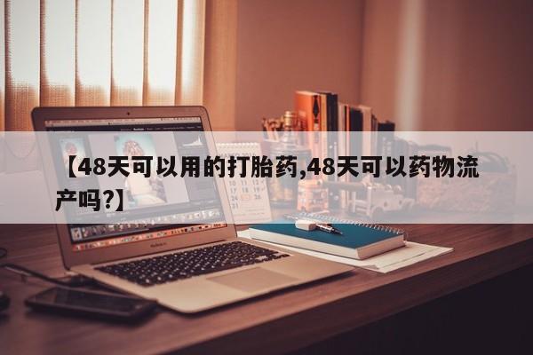 米非米索网上药店官网【48天可以用的打胎药,48天可以药物流产吗?】