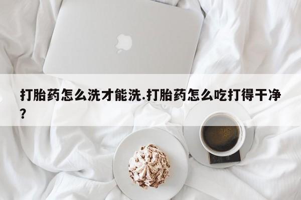 米非米索网上药店官网打胎药怎么洗才能洗.打胎药怎么吃打得干净？
