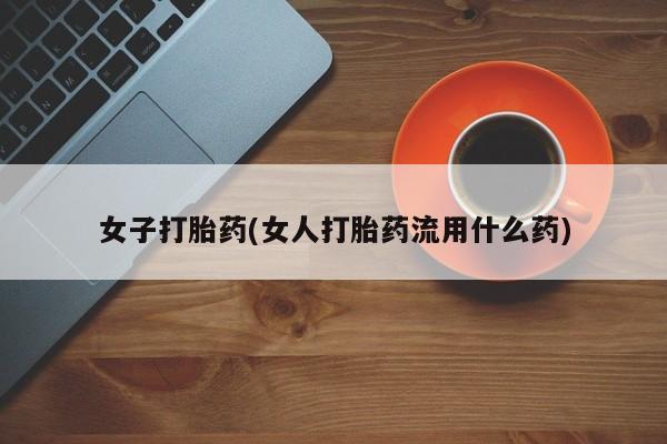 米非米索网上药店官网女子打胎药(女人打胎药流用什么药)
