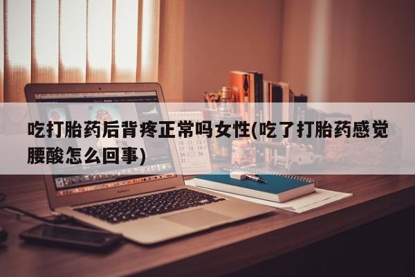 米非米索网上药店官网吃打胎药后背疼正常吗女性(吃了打胎药感觉腰酸怎么回事)