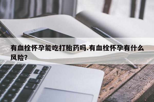 米非米索网上药店官网有血栓怀孕能吃打胎药吗.有血栓怀孕有什么风险？