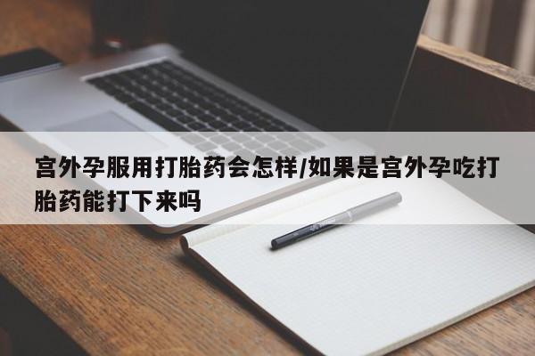 米非米索网上药店官网宫外孕服用打胎药会怎样/如果是宫外孕吃打胎药能打下来吗