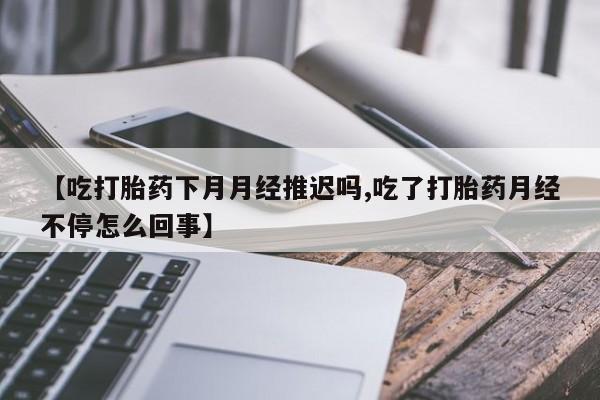 米非米索网上药店官网【吃打胎药下月月经推迟吗,吃了打胎药月经不停怎么回事】