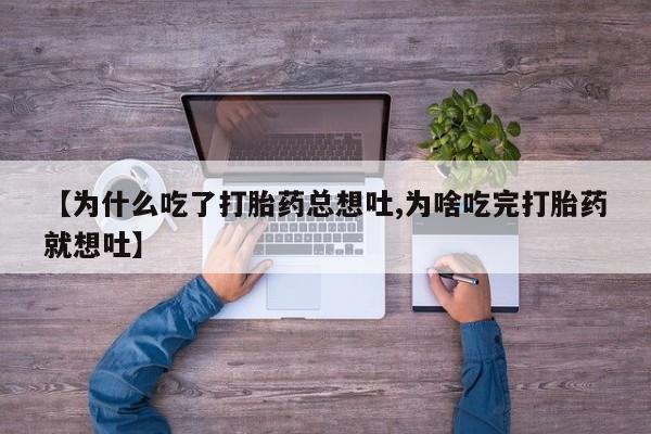 米非米索网上药店官网【为什么吃了打胎药总想吐,为啥吃完打胎药就想吐】