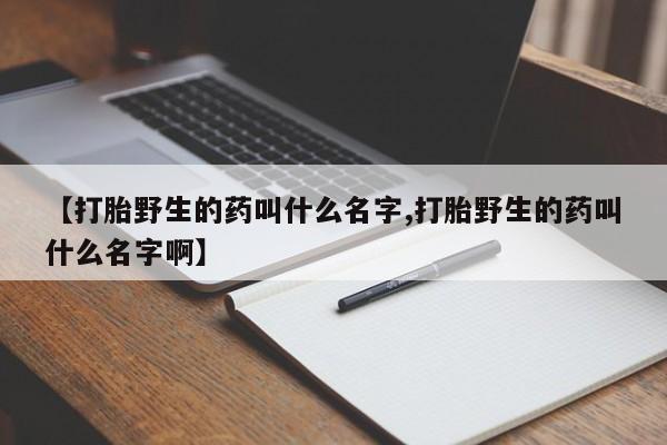 米非米索网上药店官网【打胎野生的药叫什么名字,打胎野生的药叫什么名字啊】