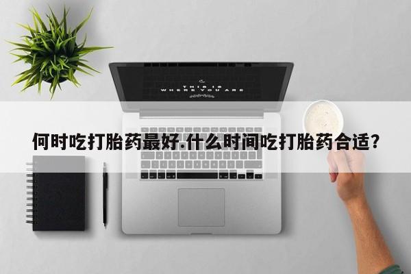 米非米索网上药店官网何时吃打胎药最好.什么时间吃打胎药合适?