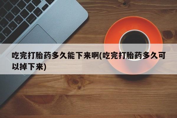 米非米索网上药店官网吃完打胎药多久能下来啊(吃完打胎药多久可以掉下来)