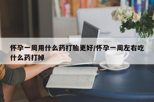 米非米索网上药店官网怀孕一周用什么药打胎更好/怀孕一周左右吃什么药打掉