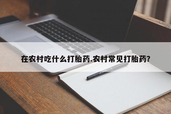 米非米索网上药店官网在农村吃什么打胎药.农村常见打胎药?