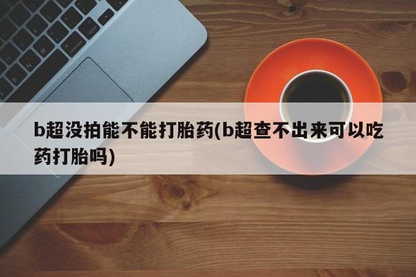 米非米索网上药店官网b超没拍能不能打胎药(b超查不出来可以吃药打胎吗)