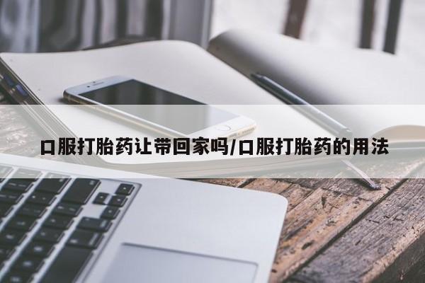 米非米索网上药店官网口服打胎药让带回家吗/口服打胎药的用法